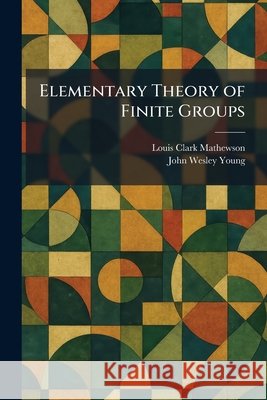 Elementary Theory of Finite Groups Mathewson, Louis Clark, Young, John Wesley 9781025630403 Tradd Street Press