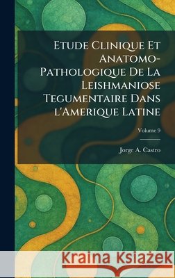 Etude Clinique Et Anatomo-Pathologique De La Leishmaniose Tegumentaire Dans l'Amerique Latine Castro, Jorge A. 9781025638683