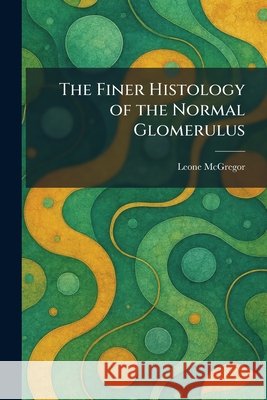 The Finer Histology of the Normal Glomerulus McGregor, Leone 9781025654249 Tradd Street Press