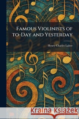 Famous Violinists of To-Day and Yesterday Lahee, Henry Charles 9781025657813