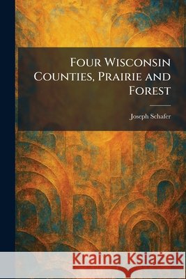 Four Wisconsin Counties, Prairie and Forest Schafer, Joseph 9781025668284