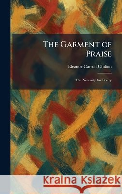 The Garment of Praise: The Necessity for Poetry Chilton, Eleanor Carroll 9781025674322