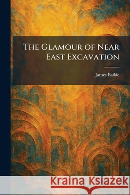 The Glamour of Near East Excavation James Baikie 9781025682167 Tradd Street Press