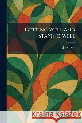 Getting Well and Staying Well John Potts 9781025682723