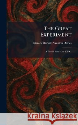 The Great Experiment: A Play in Four Acts (E.P.C. Stanley Drewitt Naunton Davies 9781025688282