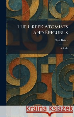 The Greek Atomists and Epicurus: A Study Cyril Bailey 9781025690407