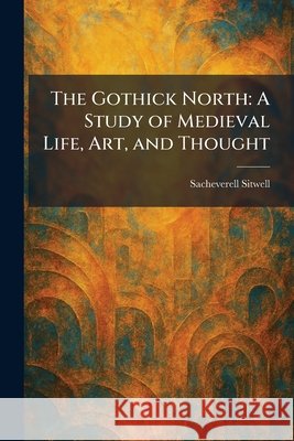 The Gothick North: A Study of Medieval Life, Art, and Thought Sacheverell Sitwell 9781025690452 Tradd Street Press