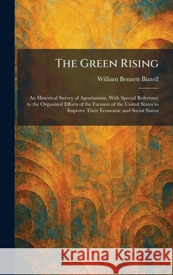The Green Rising: An Historical Survey of Agrarianism, With Special Reference to the Organized Efforts of the Farmers of the United States to Improve William Bennett Bizzell 9781025692265