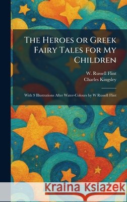 The Heroes or Greek Fairy Tales for My Children: With 9 Illustrations After Water-Colours by W Russell Flint Flint, W. Russell, Kingsley, Charles 9781025703350 Tradd Street Press