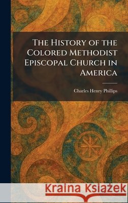 The History of the Colored Methodist Episcopal Church in America Phillips, Charles Henry 9781025711904