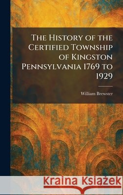 The History of the Certified Township of Kingston Pennsylvania 1769 to 1929 Brewster, William 9781025712208