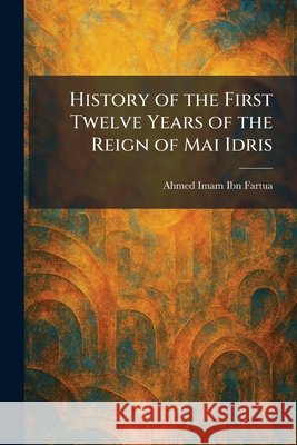 History of the First Twelve Years of the Reign of Mai Idris Ibn Fartua, Ahmed Imam 9781025714028