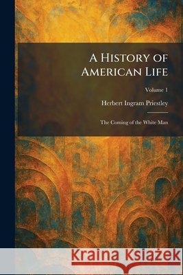 A History of American Life: The Coming of the White Man Priestley, Herbert Ingram 9781025714189 Tradd Street Press