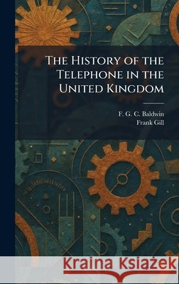 The History of the Telephone in the United Kingdom Baldwin, F. G. C., Gill, Frank 9781025717036