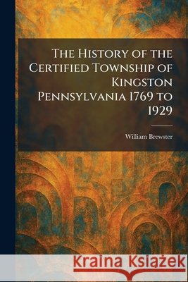 The History of the Certified Township of Kingston Pennsylvania 1769 to 1929 Brewster, William 9781025717418