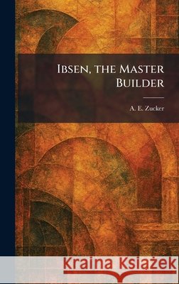Ibsen, the Master Builder Zucker, A. E. 9781025727486 Tradd Street Press