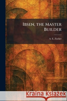 Ibsen, the Master Builder Zucker, A. E. 9781025731339 Tradd Street Press