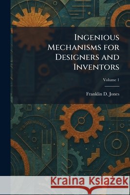 Ingenious Mechanisms for Designers and Inventors Jones, Franklin D. 9781025738109