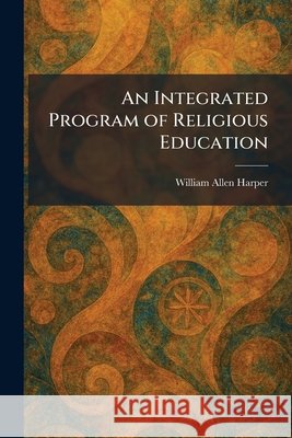 An Integrated Program of Religious Education Harper, William Allen 9781025742595