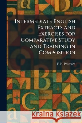 Intermediate English Extracts and Exercises for Comparative Study and Training in Composition Pritchard, F. H. 9781025742984 Tradd Street Press