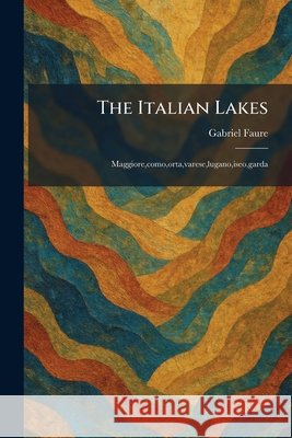 The Italian Lakes: Maggiore, como, orta, varese, lugano, iseo, garda Faure, Gabriel 9781025752891