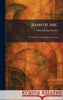 Joan of Arc: The Life Story of the Maid of Orleans Holmes, Mabel Dodge 9781025755625 Tradd Street Press
