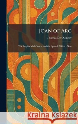 Joan of Arc: The English Mail-Coach, and the Spanish Military Nun de Quincey, Thomas 9781025755717 Tradd Street Press