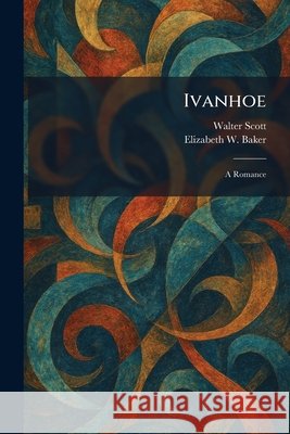 Ivanhoe: A Romance Scott, Walter, Baker, Elizabeth W. 9781025755960
