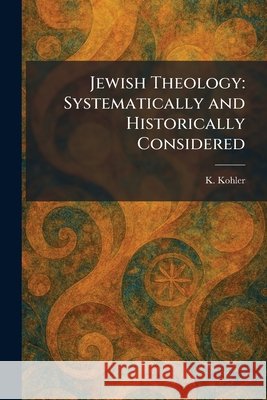 Jewish Theology: Systematically and Historically Considered Kohler, K. 9781025756943