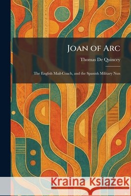 Joan of Arc: The English Mail-Coach, and the Spanish Military Nun de Quincey, Thomas 9781025758367 Tradd Street Press