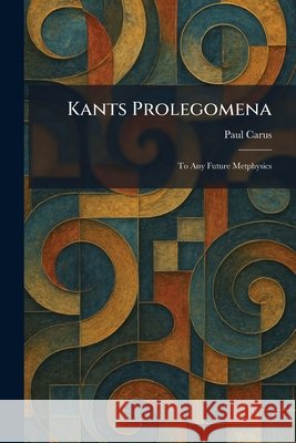 Kants Prolegomena: To Any Future Metphysics Carus, Paul 9781025765884