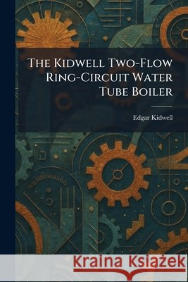 The Kidwell Two-Flow Ring-Circuit Water Tube Boiler Kidwell, Edgar 9781025769158