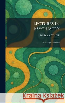 Lectures in Psychiatry: The Major Psychoses White, William a. 9781025782584 Tradd Street Press