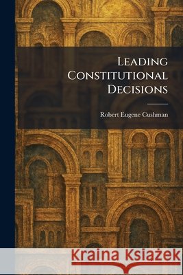 Leading Constitutional Decisions Cushman, Robert Eugene 9781025784441 Tradd Street Press