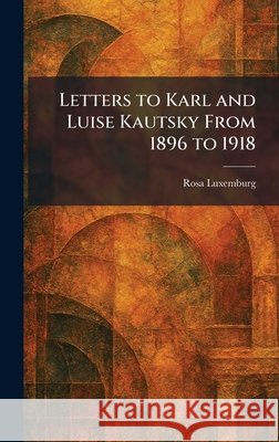 Letters to Karl and Luise Kautsky From 1896 to 1918 Luxemburg, Rosa 9781025793337 Tradd Street Press