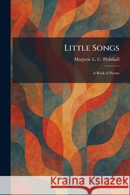 Little Songs: A Book of Poems Pickthall, Marjorie L. C. 9781025810560