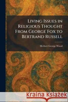 Living Issues in Religious Thought From George Fox to Bertrand Russell Wood, Herbert George 9781025813318