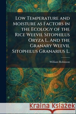 Low Temperature and Moisture as Factors in the Ecology of the Rice Weevil Sitophilus Oryza L. And the Granary Weevil Sitophilus Granarius L. Robinson, William 9781025813721