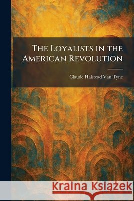 The Loyalists in the American Revolution Van Tyne, Claude Halstead 9781025817682