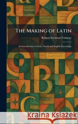The Making of Latin: An Introduction to Latin, Greek and English Etymology Conway, Robert Seymour 9781025818023