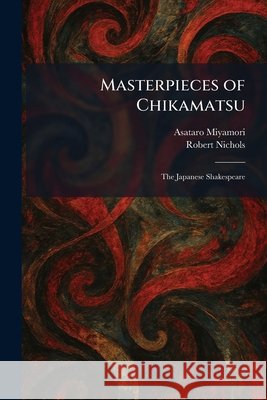 Masterpieces of Chikamatsu: The Japanese Shakespeare Miyamori, Asataro, Nichols, Robert 9781025831213