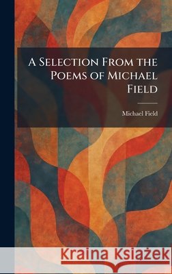 A Selection From the Poems of Michael Field Field, Michael 9781025836546 Tradd Street Press