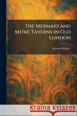 The Mermaid and Mitre Taverns in Old London Rogers, Kenneth 9781025837369 Tradd Street Press