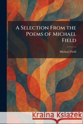 A Selection From the Poems of Michael Field Field, Michael 9781025840659 Tradd Street Press