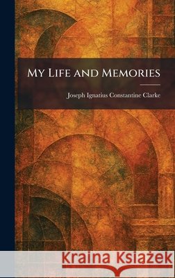 My Life and Memories Clarke, Joseph Ignatius Constantine 9781025854632