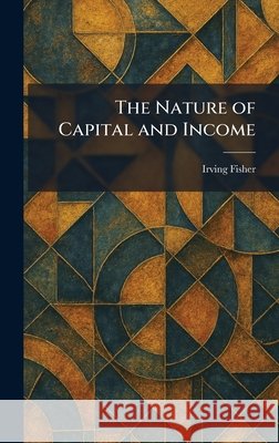 The Nature of Capital and Income Fisher, Irving 9781025859323