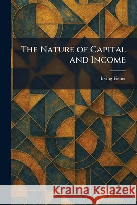 The Nature of Capital and Income Fisher, Irving 9781025863733