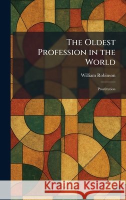 The Oldest Profession in the World: Prostitution Robinson, William 9781025874227