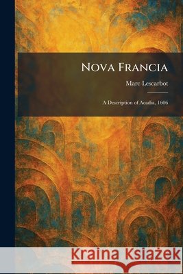 Nova Francia: A Description of Acadia, 1606 Lescarbot, Marc 9781025874524 Tradd Street Press