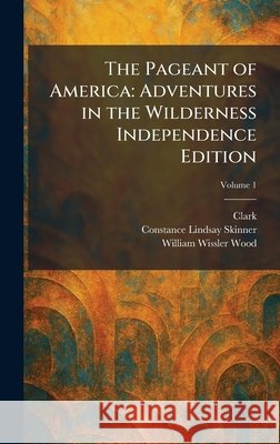 The Pageant of America: Adventures in the Wilderness Independence Edition Clark Constance Lindsay Skinner William Wissler Wood 9781025889887